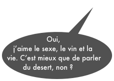 Oui, j’aime le sexe, le vin et la vie. C’est mieux que de parler du desert, non ?